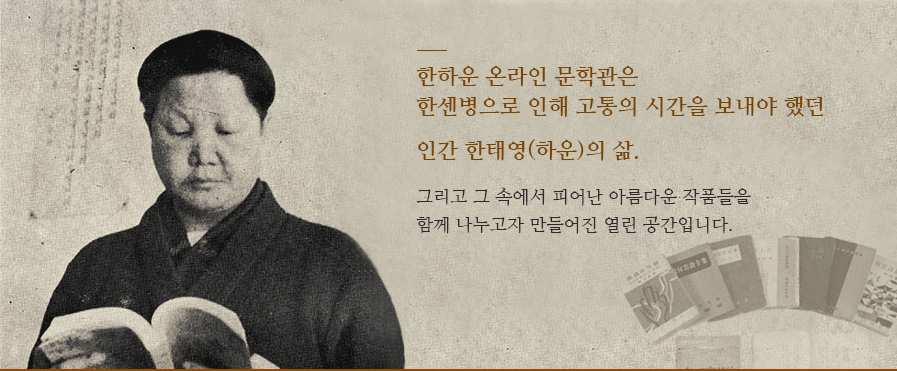한하운 온라인 문학관은 한센병으로 인해 고통의 시간을 보내야 했던 인간 한태영(하운)의 삶. 그리고 그 속에서 피어난 아름다운 작품들을 한께 나누고자 만들어진 열린 공간입니다.